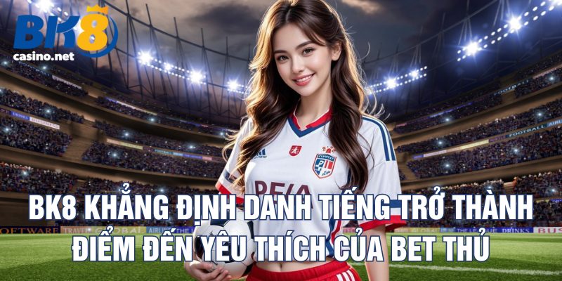bk8-khang-dinh-danh-tieng-tro-thanh-diem-den-yeu-thich-cua-bet-thu